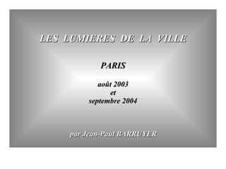 LES  LUMIERES  DE  LA  VILLE PARIS août 2003 et  septembre 2004 par Jean-Paul BARRUYER 