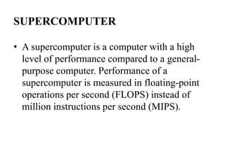 SUPERCOMPUTER
• A supercomputer is a computer with a high
level of performance compared to a general-
purpose computer. Pe...