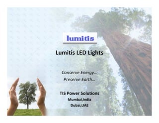 Lumitis LED Lights


  Conserve Energy…
   Preserve Earth…

 TIS Power Solutions
    Mumbai,India
     Dubai,UAE
 