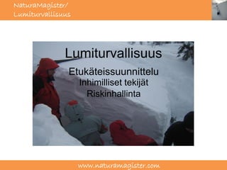 NaturaMagister/
Lumiturvallisuus
Lumiturvallisuus




             Lumiturvallisuus
              Etukäteissuunnittelu
                   Inhimilliset tekijät
                     Riskinhallinta




                   www.naturamagister.com
 