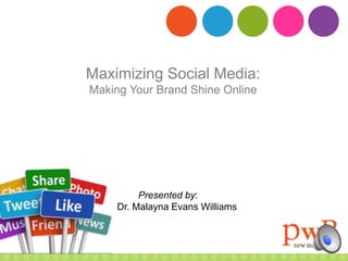 Maximizing Social Media: 
Making Your Brand Shine Online 
Presented by: 
Dr. Malayna Evans Williams 
 