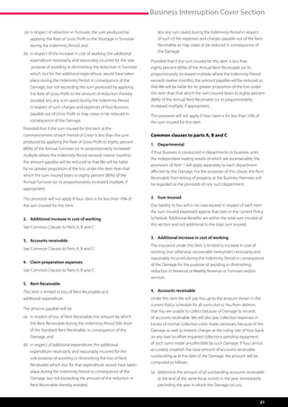 Business Interruption Cover Section

 (a)	 n respect of reduction in Turnover, the sum produced by
      i                                                               	   l
                                                                          ess any sum saved during the Indemnity Period in respect
    applying the Rate of Gross Profit to the Shortage in Turnover         of such of the expenses and charges payable out of the Rent
    during the Indemnity Period, and                                      Receivable as may cease or be reduced in consequence of
                                                                          the Damage.
(b)	 n respect of the increase in cost of working, the additional
     i
    expenditure necessarily and reasonably incurred for the sole      Provided that if the sum insured for this item is less than
    purpose of avoiding or diminishing the reduction in Turnover      eighty percent (80%) of the Annual Rent Receivable (or its
    which, but for the additional expenditure, would have taken       proportionately increased multiple where the Indemnity Period
    place during the Indemnity Period in consequence of the           exceeds twelve months), the amount payable will be reduced so
    Damage, but not exceeding the sum produced by applying            that We will be liable for no greater proportion of the loss under
    the Rate of Gross Profit to the amount of reduction thereby       this item than that which the sum insured bears to eighty percent
    avoided, ess any sum saved during the Indemnity Period
             l                                                        (80%) of the Annual Rent Receivable (or its proportionately
	   in respect of such charges and expenses of Your Business 	        increased multiple, if appropriate).
	   payable out of Gross Profit as may cease or be reduced in 	       This provision will not apply if Your claim is for less than 10% of
	   consequence of the Damage.                                        the sum insured for this item.
Provided that if the sum insured for this item at the
commencement of each Period of Cover is less than the sum             Common clauses to parts A, B and C
produced by applying the Rate of Gross Profit to eighty percent
                                                                      1.	Departmental
(80%) of the Annual Turnover (or its proportionately increased
                                                                      If Your Business is conducted in departments or business units
multiple where the Indemnity Period exceeds twelve months),
                                                                      the independent trading results of which are ascertainable, the
the amount payable will be reduced so that We will be liable
                                                                      provisions of Item 1 will apply separately to each department
for no greater proportion of the loss under this item than that
                                                                      affected by the Damage. For the purposes of this clause, the Rent
which the sum insured bears to eighty percent (80%) of the
                                                                      Receivable from letting of property at the Business Premises will
Annual Turnover (or its proportionately increased multiple, if
                                                                      be regarded as the proceeds of one such department.
appropriate).

This provision will not apply if Your claim is for less than 10% of   2.	 Sum insured
the sum insured for this item.                                        Our liability to You will in no case exceed in respect of each item
                                                                      the sum insured expressed against that item in the current Policy
2.	 Additional increase in cost of working                            Schedule. ‘Additional Benefits’ are within the total sum insured of
                                                                      this section and not additional to the total sum insured.
See ‘Common Clauses to Parts A, B and C’.

                                                                      3.	 Additional increase in cost of working
3.	 Accounts receivable
                                                                      The insurance under this Item is limited to increase in cost of
See ‘Common Clauses to Parts A, B and C’.
                                                                      working (not otherwise recoverable hereunder) necessarily and
                                                                      reasonably incurred during the Indemnity Period in consequence
4.	 Claim preparation expenses
                                                                      of the Damage for the purpose of avoiding or diminishing
See ‘Common Clauses to Parts A, B and C’.                             reduction in Revenue or Weekly Revenue or Turnover and/or
                                                                      services.
5.	 Rent Receivable
This item is limited to loss of Rent Receivable and                   4.	 Accounts receivable
additional expenditure.                                               Under this item We will pay You up to the amount shown in the
                                                                      current Policy Schedule for all sums due to You from debtors
The amount payable will be:
                                                                      that You are unable to collect because of Damage to records
(a)	 n respect of loss of Rent Receivable, the amount by which
     i                                                                of accounts receivable. We will also pay collection expenses in
    the Rent Receivable during the Indemnity Period falls short       Excess of normal collection costs made necessary because of the
    of the Standard Rent Receivable, in consequence of the            Damage as well as interest charges at the ruling rate of Your bank
    Damage, and                                                       on any loan to offset impaired collections pending repayment
(b)	 n respect of additional expenditure, the additional
     i                                                                of such sums made uncollectible by such Damage. If You cannot
    expenditure necessarily and reasonably incurred for the           accurately establish the total amount of accounts receivable
                                                                      outstanding as at the date of the Damage, the amount will be
    sole purpose of avoiding or diminishing the loss of Rent
                                                                      computed as follows:
    Receivable which, but for that expenditure, would have taken
    place during the Indemnity Period in consequence of the           (a)	  etermine the amount of all outstanding accounts receivable
                                                                           d
    Damage, but not exceeding the amount of the reduction in               at the end of the same fiscal month in the year immediately
    Rent Receivable thereby avoided,                                       preceding the year in which the Damage occurs,


                                                                                                                                            21
 