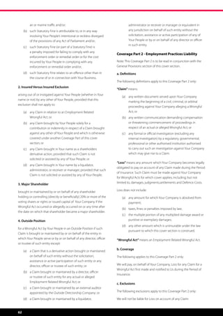 air or marine traffic and/or;                                         administrator or receiver or manager or equivalent in
     (b)	 such Statutory Fine is attributable to, or in any way                any jurisdiction on behalf of such entity without the
          involving Your People’s intentional or reckless disregard            solicitation, assistance or active participation of any of
          of the provisions of any Act of Parliament and/or;                   Your People or by or on behalf of any director or officer
                                                                               in such entity.
     (c)	 such Statutory Fine (or part of a Statutory Fine) is
          a penalty imposed for failing to comply with any
                                                                       Coverage Part 2 - Employment Practices Liability
          enforcement order or remedial order or for the cost
          incurred by Your People in complying with any                Note: This Coverage Part 2 is to be read in conjunction with the
          enforcement or remedial order and/or;                        General Provisions section of this cover section.
     (d)	 such Statutory Fine relates to an offence other than in      a. Definitions
          the course of or in connection with Your Business.
                                                                       The following definitions apply to this Coverage Part 2 only:
2. Insured Versus Insured Exclusion
                                                                       “Claim” means:
arising out of or instigated against Your People (whether in Your
                                                                           (a)	 any written document served upon Your Company
name or not) by any other of Your People, provided that this
                                                                                marking the beginning of a civil, criminal, or arbitral
exclusion shall not apply to:
                                                                                proceeding against Your Company alleging a Wrongful
     (a)	 any Claim in relation to an Employment Related                        Act; or
          Wrongful Act; or                                                 (b)	 any written communication demanding compensation
     (b)	 any Claim brought by Your People solely for a                         or threatening commencement of proceedings in
          contribution or indemnity in respect of a Claim brought               respect of an actual or alleged Wrongful Act; or
          against any other of Your People and which is otherwise          (c)	 any formal or official investigation (excluding any
          covered under another Coverage Part of this cover                     internal investigation) by a regulatory, governmental,
          section; or                                                           professional or other authorised institution authorised
     (c) 	 any Claim brought in Your name as a shareholders                     to carry out such an investigation against Your Company
           derivative action, provided that such Claim is not                   which may give rise to a Claim.
           solicited or assisted by any of Your People; or
                                                                       “Loss” means any amount which Your Company becomes legally
     (d)	 any Claim brought in Your name by a liquidator,
                                                                       obligated to pay on account of any Claim made during the Period
          administrator, or receiver or manager, provided that such
                                                                       of Insurance. Such Claim must be made against Your Company
          Claim is not solicited or assisted by any of Your People.
                                                                       for Wrongful Acts for which cover applies, including, but not
3. Major Shareholder                                                   limited to, damages, judgments,settlements and Defence Costs.

brought or maintained by or on behalf of any shareholder               Loss does not include:
holding or controlling (directly or beneficially) 20% or more of the       (a)	 any amount for which Your Company is absolved from
voting shares or rights or issued capital of  Your Company if the               payment;
Wrongful Act occurred or allegedly occurred on or any time after
                                                                           (b)	 taxes, fines or penalties imposed by law;
the date on which that shareholder became a major shareholder.
                                                                           (c)	 the multiple portion of any multiplied damage award or
4. Outside Position                                                             punitive or exemplary damages;
                                                                           (d)	 any other amount which is uninsurable under the law
for a Wrongful Act by Your People in an Outside Position if such
                                                                                pursuant to which this cover section is construed.
Claim is brought or maintained by or on behalf of the entity in
which Your People serve or by or on behalf of any director, officer    “Wrongful Act” means an Employment Related Wrongful Act.
or trustee of such entity except:
                                                                       b. Coverage
     (a)	 a Claim that is a derivative action brought or maintained
          on behalf of such entity without the solicitation,           The following applies to this Coverage Part 2 only:
          assistance or active participation of such entity or any
          director, officer or trustee of such entity; or              We will pay, on behalf of Your Company, Loss for any Claim for a
                                                                       Wrongful Act first made and notified to Us during the Period of
     (b)	 a Claim brought or maintained by a director, officer
                                                                       Insurance.
          or trustee of such entity for any actual or alleged
          Employment Related Wrongful Act; or
                                                                       c. Exclusions
     (c)	 a Claim brought or maintained by an external auditor
          appointed by the Outside Directorship Company; or            The following exclusions apply to this Coverage Part 2 only:

     (d)	 a Claim brought or maintained by a liquidator,               We will not be liable for Loss on account of any Claim:


62
 
