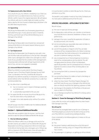 18.	Replacement with a New Vehicle                                         in its pre-Accident condition or when We pay You for a Total Loss,
If, as a result of a Loss, Your Vehicle is treated by Us as a Total Loss   whichever occurs first.
and at the time it is so determined to be a Total Loss and Your            This benefit is only available if noted on Your Policy Schedule and
Vehicle is within 2 years of its original registration, We will replace    You have paid an additional premium for the cover.
Your Vehicle with one of a similar make and model, or, at Your
option, pay You the Sum Insured or Market Value whichever is the
                                                                           SPECIFIC EXCLUSIONS – APPLICABLE TO SECTION 1
less after deducting any Excess.
                                                                           We will not pay:
19.	Signwriting
                                                                           (a)	 the costs to repair pre-existing damage;
We will pay the Reasonable Cost of reinstating signwriting or
fixed advertising signs, murals, special art work, or materials,           (b)	 for depreciation, wear and tear, rust, corrosion or mechanical, 	
forming a permanent part of Your Vehicle following Loss or                 	 structural, electrical or electronic breakdown or failure, or non 	
Damage to Your Vehicle.                                                    	performance;
                                                                           (c)	 damage to Your tyres caused by the application of brakes or 	
20.	Towing
                                                                           	 by road punctures, cuts or bursts;
We will pay the Reasonable Costs of protection, removal and
                                                                           (d)	 any loss arising because reasonable steps were not taken to 	
towing of the Vehicle to the nearest repairer following Loss or
                                                                           	 protect or safeguard Your Vehicle;
Damage to Your Vehicle.
                                                                           (e)	    any GST, fine, penalty or charge for which You are liable
21.	Tyre Replacement                                                       	       arising out of Your misrepresentation of, or failure to disclose, 	
We will pay the Reasonable Cost of replacing a tyre with a new             	       Your actual Input Tax Credit entitlement in the settlement of 	
tyre of similar make and specification to the tyre that is damaged,        	       any claim or premium relating to the Policy;
when a tyre is damaged and unable to be used again as a direct             (f )	   any consequential loss or financial expenses incurred as a 	
result of Loss, provided that the condition of the damaged tyre’s          	       result of You not being able to Use Your Vehicle. This will
remaining tread conformed with all legal requirements at the               	       not apply where this Section of Part A of Motorpack 	 	
time of Loss, and was not recapped or retreaded.                           	       specifically provides cover for consequential loss or financial
                                                                           	       expenses incurred as a result of You not being able to Use 	
22.	Uninsured Motorist Protection
                                                                           	       Your Vehicle;
Where Your Vehicle is insured only for Third Party Property
                                                                           (g)	 Loss arising from theft or conversion by a prospective 	 	
Damage Cover or Third Party Property Damage, Fire and Theft
                                                                           	purchaser;
Cover,  as indicated in the Policy Schedule, We will pay for
damage to Your Vehicle caused by, or arising from, a collision with        (h)	 Loss arising from failure of, or defect or fault in, the design or 	
another Vehicle (other than Vehicles owned by You or under Your            	 specification of Your Vehicle;
control) provided that;                                                    (i)	 where You have chosen Third Party Property Damage, Fire 	
                                                                           	 and Theft Cover, for any Loss or Damage to Your Vehicle that 	
(a)	 the other driver is identified; and
                                                                           	 does not directly result from fire, lightning, explosion or theft;
     (i)	 has no insurance cover in respect of damage caused by
                                                                           (j)	 any Damage to the property of a Third Party or the personal 	
          such Vehicle; and
                                                                           	 injury or death of a Third Party.
     (ii)	 is substantially responsible for the Loss; and
                                                                           (k)	 Loss or Damage arising from Your Vehicle if it is being used as 	
(b)	 You agree that We can recover any amount We pay to You 	              	 a Tool of Trade.
	 from the other driver on Your behalf; and
                                                                           Section 2 - Cover for Damage to Third Party Property
(c)	 You agree not to take separate action without Our written 	
	consent.                                                                  Cover under this Section will not apply where You have chosen
                                                                           Own Damage Cover Only.
We will not pay more than $10,000 under this Additional Benefit
in respect of any one event.                                               We will pay for

Section 1 – Optional Additional Benefits                                   The amount You are legally liable to pay for Loss or Damage to
                                                                           Third Party property as a result of an Accident arising out of the
Where We have accepted a claim for Section 1 and You have                  use of Your Vehicle or caused during loading/unloading.
elected to take the Optional Additional Benefit, We will pay:
                                                                           Cover is extended to the following persons in relation to the use
1.	 Hire Car following Collision                                           of the Vehicle:
Where Your Vehicle suffers Loss or damage as the result of an
                                                                           (a)	 You;
Accident and You are unable to use Your Vehicle We will pay the
Reasonable Cost of hiring a replacement Vehicle of similar type            (b)	 Any person holding a valid driving licence for that type of 	
to the Vehicle that has been lost or damaged, up to $100 per day           	 Vehicle who is driving, using, or in charge of Your Vehicle with 	
and to a maximum of $2,100 per event. Cover will cease after a             	 Your consent;
period of 21 days or when the Vehicle is returned to You                   (c)	 Any passenger in, or getting in, or getting out of Your Vehicle;


76
 