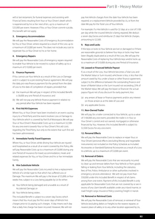 Part B - Heavy Motor

will or last testament, for funeral expenses and assisting with         pay hire Vehicle charges from the date Your Vehicle has been
Financial Stress resulting from Your or Your Driver’s death which       repaired, or a replacement Vehicle provided by Us, or from the
is experienced by his or her next of kin, up to a maximum of            date We pay for the Total Loss of Your Vehicle.
$25,000 per event. However, if You or Your Driver commit suicide,
                                                                        For example: if a Hire Vehicle is used for 32 days at a cost of $100
this benefit will not apply.
                                                                        per day while the insured Vehicle is being repaired, We deduct
3.	 Emergency Accommodation                                             a seven day Excess and reimburse 25 days hire Vehicle charges,
We will pay the Reasonable Costs of Emergency Accommodation             amounting to $2,500.
for You or Your Driver, where required as a result of the Loss up to    9.	 Keys and Locks
a maximum of $3,000 per event. This does not include any cost to
                                                                        If the keys or locks to Your Vehicle are lost or damaged or if there
repatriate You or Your Driver to his or her home.
                                                                        are reasonable grounds to believe Your keys or locks may have
4.	 Emergency Repairs                                                   been illegally duplicated as a result of the Loss, We will pay the
We will pay the Reasonable Costs of emergency repairs required          Reasonable Costs of replacing Your Vehicle keys and/or locks up
                                                                        to a maximum of $10,000 during any one Period of Insurance.
to enable Your Vehicle to be moved to a place of safety up to a
maximum of $10,000 per event.                                           10.	Leased or Financed Vehicle Payout
5.	 Finance Payments                                                    If, as a result of the Loss, Your Vehicle becomes a Total Loss and
                                                                        the Market Value or Sum Insured, whichever is less, is less than the
If You cannot use Your Vehicle as a result of the Loss or Damage
                                                                        amount owed by You under a lease or other finance agreement,
and it is subject to a pre-existing finance agreement, We will pay
                                                                        subject to the difference between the outstanding finance and
the daily pro-rata finance payment for the period from the date
                                                                        lesser of Market Value or the Sum Insured not exceeding 25% of
of Loss to the date of completion of repairs, provided that:
                                                                        the Market Value, We will pay the leaser or financier the actual
(a)	 the maximum We will pay in respect of this Included Benefit 	      payout figure net of any discount for early payment, less:
	 is $8,000 any one Period of insurance; and
                                                                        (a)	 any arrears of lease or finance payments and/or any interest 	
(b)	 We will not pay any Vehicle finance payment in relation to 	       	 on those arrears as at the date of Loss and
	 any period after Your Vehicle has been repaired.
                                                                        (b)	 any applicable Excess.
6.	 First Aid Kit Expenses
                                                                        11.	Non-Owned Trailer
Where You, or Your Driver have been involved in an event causing
                                                                        We will pay, for a trailer connected to Your Vehicle, up to a value
injury to a Third-Party and the event involves Loss or Damage to
                                                                        of $100,000 any one event, provided the trailer is in Your or
Your Vehicle which is covered by Part B of Motorpack, We will pay
                                                                        Your Driver’s control and not owned, mortgaged or otherwise
Your or Your Driver’s Reasonable Costs up to a maximum $2,500
                                                                        financed by You. However, this Included Benefit is subject to
for any one event towards Your or Your Driver’s first aid costs
                                                                        $2,500 Excess for any one event.
regarding the Third-Party, but only to the extent that such first aid
has been administered.                                                  12.	Personal Effects
                                                                        We will pay the Reasonable Costs to replace or repair Your, or
7.	 Immediate Family Travel Expenses
                                                                        Your Drivers’ personal effects (excluding Money and negotiable
Where You, or Your Driver, while driving Your Vehicle are injured
                                                                        instruments) not included on the Policy Schedule as Included
and hospitalised as a result of an event covered by this Policy, We
                                                                        Accessories or Standard/Optional Accessories as a result of a Loss
will pay Reasonable Costs up to a maximum of $3,000 during any
                                                                        to a Vehicle, up to a maximum of $3,000 per event.
one Period of Insurance for travel, accommodation, meals and
related expenses for You, or Your Driver and his or her Immediate       13.	Removal of Debris
Family.                                                                 We will pay the Reasonable Costs that are necessarily incurred
                                                                        to clean up and remove debris from Your Vehicle or from goods
8.	 Hire Substitute Vehicle
                                                                        falling or leaking from Your Vehicle, including the statutory
We will pay the Reasonable Costs incurred to hire a replacement         fees of Fire, Police, Ambulance or other authorities involved in
Vehicle of a similar type to that which has suffered Loss or            emergency services attendance.  We will not pay more than
Damage. The maximum We will pay is the lesser of $5,000, or four        $50,000 under this Included Benefit in respect of all claims
weeks hire, subject to a Loss being payable by Us for either:           arising from one event. Payment of this Included Benefit is only
(a)	 Your Vehicle being damaged and unusable as a result of 	           applicable for Reasonable Costs that are not covered by or are in
	 Accidental Damage; or                                                 excess of any claim benefit available under any inland marine, or
                                                                        road Freight cargo insurance Policy covering Freight in transit.
(b)	 Your Vehicle being stolen.
This Included Benefit is subject to a seven day Excess which            14.	Removal or Retrieval Costs
means that You must pay the first seven days of Vehicle hire            We will pay the Reasonable Costs of removal, or retrieval of Your
charges prior to Us paying such charges. A day means each day           Vehicle (excluding debris or Freight) to the nearest repairer, or
that a daily hire charge has been incurred. However, We will not        nearest place of safety or to any other location approved by Us,


                                                                                                                                          83
 