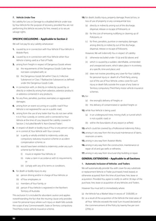 7.	 Vehicle Under Tow                                                    10.	for death, bodily injury, property damage, financial loss, or 	
for Liability for Loss or Damage to a disabled Vehicle under tow         	   loss of use of property or any consequential loss:
by Your Vehicle for the purpose of recovery, provided You are not            (a)	 directly or indirectly arising out of the discharge,
performing this Vehicle recovery for hire, reward, or to secure                     dispersal, release or escape of Pollutants; or
salvage rights.
                                                                             (b)	 for the cost of removing nullifying or cleaning up of
                                                                                    Pollutants; or
SPECIFIC EXCLUSIONS – Applicable to Section 2
                                                                             (c)	 for fines, penalties, punitive or exemplary damages
We will not pay for any Liability whatsoever:
                                                                                    arising directly or indirectly out of the discharge,
1.	 caused by or in connection with Your Vehicle if Your Vehicle is 	               dispersal, release or escape of Pollutants.
	 Mobile Plant;                                                          	   However, We will indemnify You in respect of Liability:
2.	 caused by or in connection with Your Vehicle when Your 	                 (i)	 otherwise excluded under 10 (a) and (b) above; and
	 Vehicle is being used as a Tool of Trade;
                                                                             (ii)	 which is caused by a sudden, identifiable, unintended
3.	 arising from Freight in respect of Dangerous Goods where:                       and unexpected event, which takes place in its entirety
      (a)	 the requirements of the Dangerous Goods Code have                        at a specific time and place; and
           not been complied with; or
                                                                             (iii)	 does not involve providing any cover for Your Liability
      (b)	 the Dangerous Goods fall within ‘Class 6.2 Infective                     for personal injury or  death of a Third-Party, arising
           Substances’ or ‘Class 7 Radioactive Substances’ as defined
                                                                                    out of the use of Your Vehicle; unless cover for such
           under the Dangerous Goods Code.
                                                                                    injury or death falls outside the scope of any State or
4.	 in connection with, or directly or indirectly caused by, or 	                   Territory compulsory Third-Party motor vehicle insurance
	 directly or indirectly arising from asbestos, asbestos products 	                 schemes.
	 or asbestos contained in any products;
                                                                         11.	for:
5.	 for any fines, penalties, punitive, exemplary or aggravated 	
	damages;                                                                    (a)	 the wrongful delivery of Freight; or

6.	 arising from an event occurring on a public road if Your 	 	             (b)	 the delivery of contaminated or spoiled Freight; or
	 Vehicle is not registered for use on a public road;
                                                                         12.	while Your Vehicle is being used:
7.	   arising from the use of any trailer that You do not own while 	
                                                                             (a)	 in an underground mine, mining shaft, or tunnel which
	     it is in Your custody, or control, and is connected to Your 		
                                                                                    is not a public road; or
	     Vehicle at the time of Loss, beyond the Liability covered in
	     Section 2 Included Benefit ‘6. Non-Owned Trailer’;                     (b)	 within the boundaries of any airport or airfield.

8.	 in respect of death or bodily injury if You or any person using, 	   13.	which could be covered by a Professional Indemnity Policy.
	 or in control of, Your Vehicle with Your consent:
                                                                         14.	arising in any way from the structural maintenance of dams, 	
      (a)	 is partly or wholly entitled to indemnity under any           	   reservoirs or weirs.
           compulsory statutory insurance scheme or accident
                                                                         15.	arising in any way from Aviation Works.
           compensation scheme; or
                                                                         16.	arising in any way from the construction, maintenance or 	
      (b)	 would have been entitled to indemnity under any such
           scheme but for failure to:                                    	   repair of oil and gas wells or refineries.

          (i)	 insure or register Your Vehicle, or                       17.	arising in any way from structural ship building or repair.

          (ii)	 make a claim in accordance with its requirements,        GENERAL EXTENSIONS – Applicable to all Sections
                or
                                                                         1.	 Automatic Inclusion of Vehicles and Trailers
          (iii)	 comply with any of its terms or conditions.
                                                                         We will automatically provide You with cover for any substitute
9.	 for death or bodily injury to any:                                   or replacement Vehicle or Trailer purchased, hired, leased, or
      (a)	 person driving and/or in charge of Your Vehicle; or           otherwise acquired, from the time of purchase, hire, lease or
      (b)	 of Your employees; or                                         acquisition. Provided You agree to notify Us within 30 days of the
      (c)	 members of Your Family, or                                    purchase, hire, lease or acquisition of any Vehicles and Trailers.

      (d)	 person if Your Vehicle is registered in the Northern          However You must tell Us immediately where:
           Territory of Australia.
                                                                         (a)	 the Vehicle has a Market Value in excess of  $500,000, or
This exclusion 9, is included for abundant caution and applies
notwithstanding the fact that the insuring clause only provides          (b) 	as a result of the acquisition of the Vehicle the total value, of 	
cover for personal injury where such injury or death falls outside       	   all Your  Vehicles exceeds the total Sum Insured declared at 	
the scope of any Commonwealth, State or Territory compulsory             	   the commencement of the Policy by twenty five per cent 	
Third-Party motor vehicle insurance scheme.                              	   (25%); or


86
 