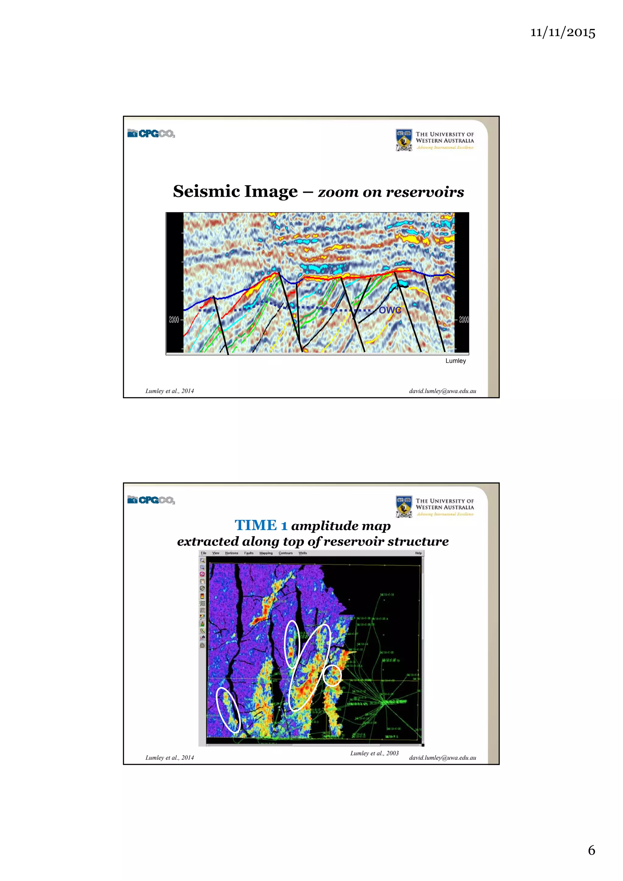 11/11/2015
6
david.lumley@uwa.edu.auLumley et al., 2014
Seismic Image – zoom on reservoirs
OWC
Lumley
david.lumley@uwa.edu.auLumley et al., 2014
TIME 1 amplitude map
extracted along top of reservoir structure
Lumley et al., 2003
 