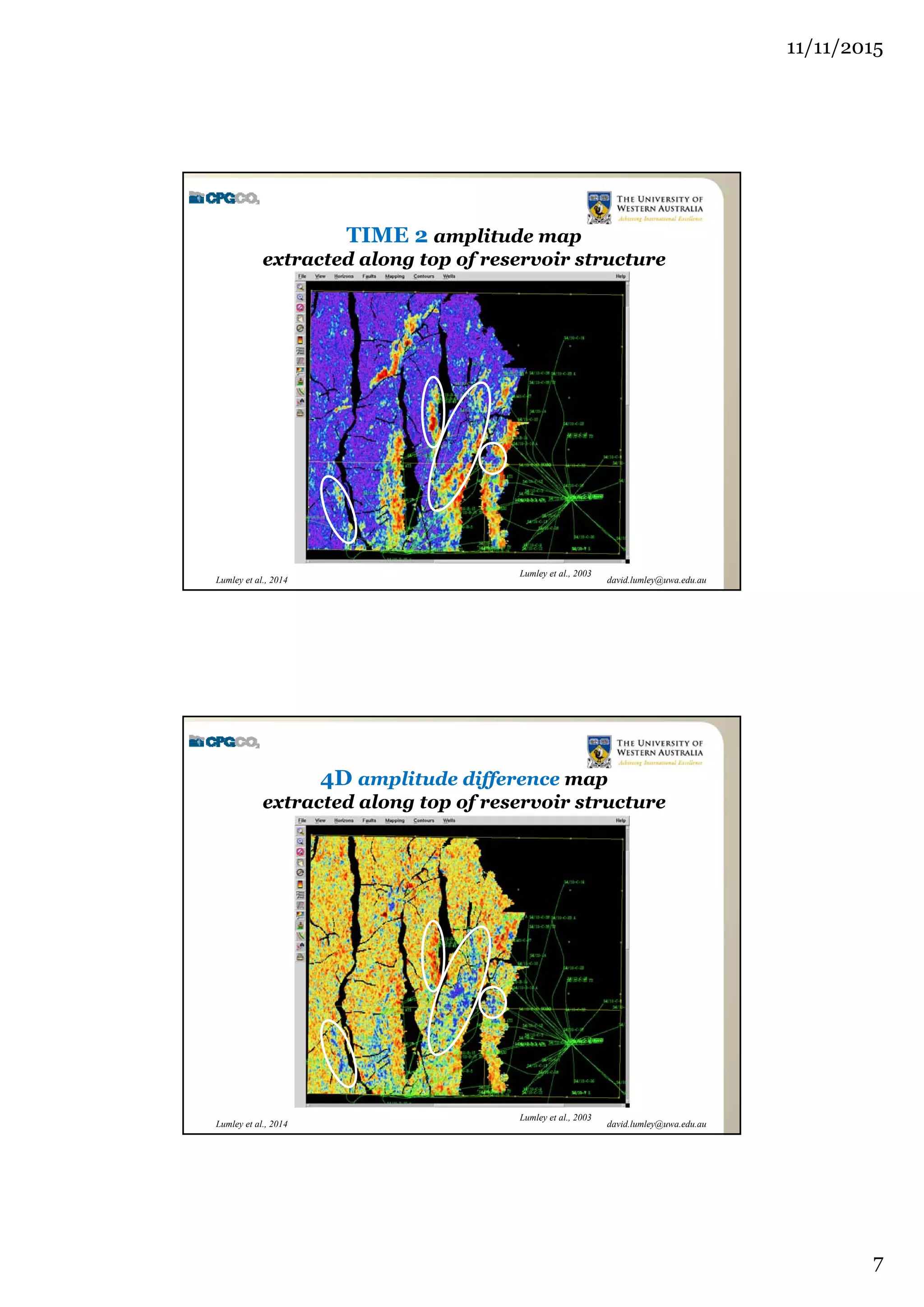 11/11/2015
7
david.lumley@uwa.edu.auLumley et al., 2014
TIME 2 amplitude map
extracted along top of reservoir structure
Lumley et al., 2003
david.lumley@uwa.edu.auLumley et al., 2014
4D amplitude difference map
extracted along top of reservoir structure
Lumley et al., 2003
 
