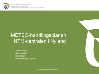METSO-handlingsplanen i
NTM-centralen i Nyland
Juha Lumme
Överinspektör
Naturskydd
NTM-centralen i Nyland
Skogsbrukets vinterdagar13.2.2019
 
