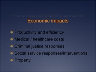 Domestic violence and its impact on our community Economic impacts Productivity and efficiency Medical / healthcare costs Criminal justice responses Social service responses/interventions Property 