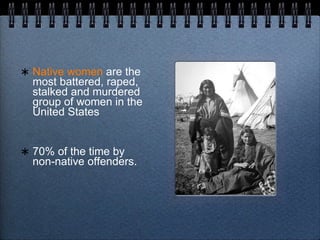 Native women   are the most battered, raped, stalked and murdered group of women in the United States 70% of the time by non-native offenders. 