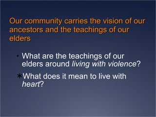 Our community carries the vision of our ancestors and the teachings of our elders What are the teachings of our elders around  living with violence ? What does it mean to live with  heart ? 