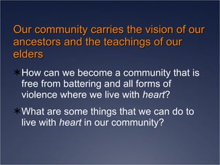 Our community carries the vision of our ancestors and the teachings of our elders How can we become a community that is free from battering and all forms of violence where we live with  heart ? What are some things that we can do to live with  heart  in our community? 