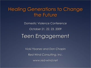 Healing Generations to Change the Future Domestic Violence Conference October 21, 22, 23, 2009 Teen Engagement Vicki Ybanez and Don Chapin Red Wind Consulting, Inc. www.red-wind.net 