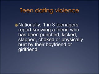 Teen dating violence Nationally, 1 in 3 teenagers report knowing a friend who has been punched, kicked, slapped, choked or physically hurt by their boyfriend or girlfriend. 