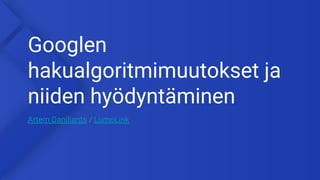 Googlen
hakualgoritmimuutokset ja
niiden hyödyntäminen
Artem Daniliants / LumoLink
 