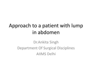 Approach to a patient with lump
in abdomen
Dr.Ankita Singh
Department Of Surgical Disciplines
AIIMS Delhi
 