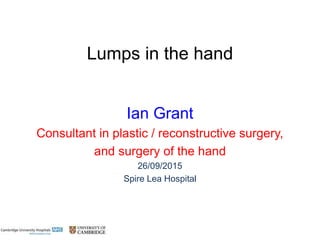 Lumps in the hand
Ian Grant
Consultant in plastic / reconstructive surgery,
and surgery of the hand
26/09/2015
Spire Lea Hospital
 