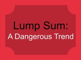 Lump Sum: !
A Dangerous Trend

 