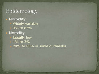  Morbidity
 Widely variable
 3% to 85%
 Mortality
 Usually low
 1% to 3%
 20% to 85% in some outbreaks
 