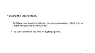 • During the second stage,
• Digital pressure produces pitting of the oedematous areas, which lasts for
several minutes and is characteristic.
• The udder skin thick and hard on digital palpation.
12
 