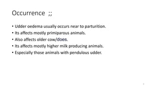 Occurrence ;;
• Udder oedema usually occurs near to parturition.
• Its affects mostly primiparous animals.
• Also affects older cow/does.
• Its affects mostly higher milk producing animals.
• Especially those animals with pendulous udder.
4
 