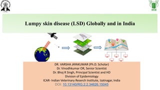 Lumpy skin disease (LSD) Globally and in India
DR. VARSHA JAYAKUMAR (Ph.D. Scholar)
Dr. Vinodhkumar OR, Senior Scientist
Dr. Bhoj R Singh, Principal Scientist and HD
Division of Epidemiology
ICAR- Indian Veterinary Reserch Institute, Izatnagar, India
DOI: 10.13140/RG.2.2.34626.15045
 