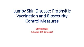 Lumpy Skin Disease: Prophyltic
Vaccination and Biosecurity
Control Measures
Dr Pervaiz Dar
Scientist, KVK Ganderbal
 