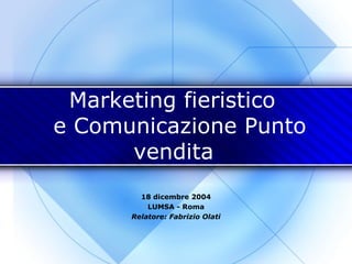 Marketing fieristico   e Comunicazione Punto vendita   18 dicembre 2004 LUMSA - Roma Relatore: Fabrizio Olati 