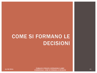 11/06/2011 41
PUBBLICO E PRIVATO: INTERAZIONI E LOBBY
COMMERCIALE, COME SI FORMANO LE DECISIONI
COME SI FORMANO LE
DECISIONI
 