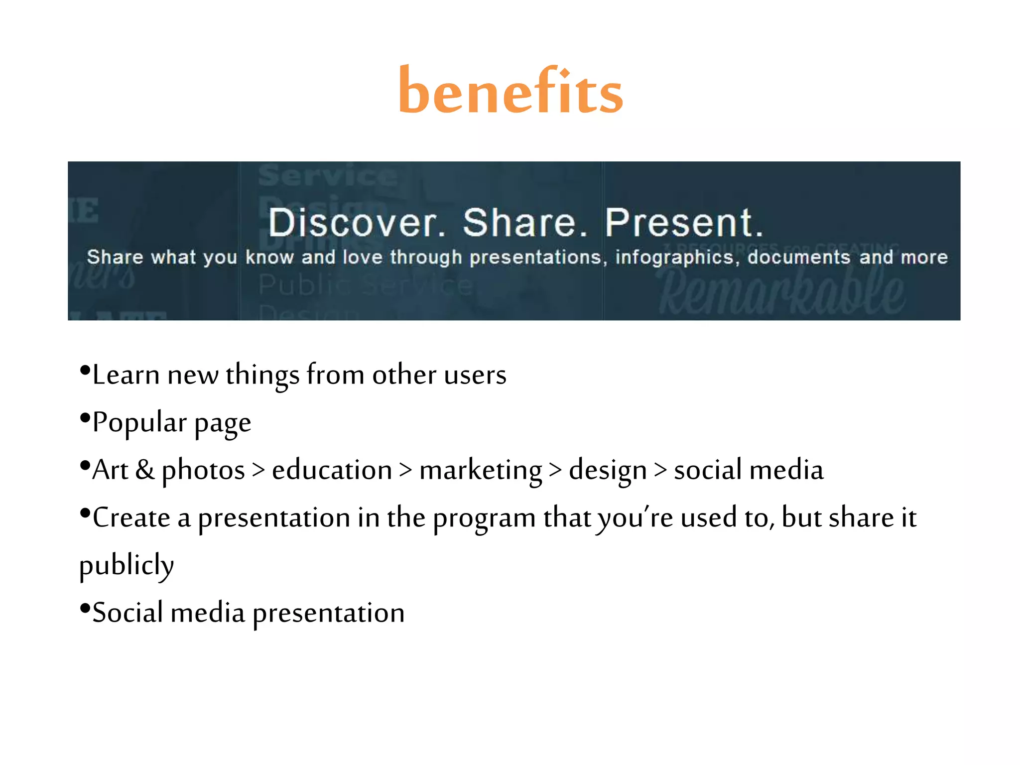 benefits
•Learn new things from other users
•Popular page
•Art & photos > education > marketing > design > social media
•Create a presentation in the program that you’re used to, but share it
publicly
•Social media presentation