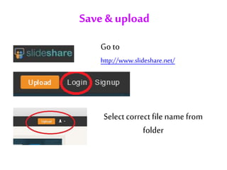 Save& upload
http://www.slideshare.net/
Go to
Select correct filename from
folder
 