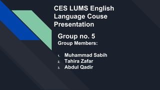 CES LUMS English
Language Couse
Presentation
Group no. 5
Group Members:
1. Muhammad Sabih
2. Tahira Zafar
3. Abdul Qadir
 