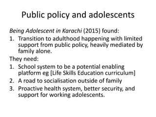 Public policy and adolescents
Being Adolescent in Karachi (2015) found:
1. Transition to adulthood happening with limited
...
