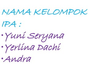 NAMA KELOMPOK 
IPA : 
•Yuni Seryana 
•Yerlina Dachi 
•Andra 
 