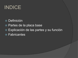 INDICE

 Definición
 Partes de la placa base
 Explicación de las partes y su función
 Fabricantes
 