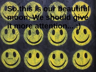 So,this is our beautiful
moon. We should give
it more attention... :)
-peace!
 
