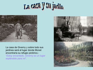 La casa de Giverny y sobre todo sus jardines será el lugar donde Monet encontraría su refugio pictórico.: “ Estoy encantado, Giverny es un lugar espléndido para mi ”. La casa y su jadín 
