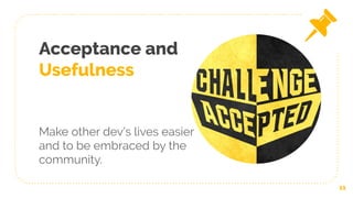Acceptance and
Usefulness
Make other dev’s lives easier
and to be embraced by the
community.
11
 