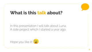 What is this talk about?
In this presentation I will talk about Luna.
A side project which I started a year ago.
Hope you like it! 😉
3
 