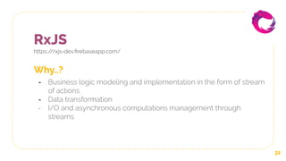 RxJS
https://rxjs-dev.ﬁrebaseapp.com/
32
Why..?
- Business logic modeling and implementation in the form of stream
of actions
- Data transformation
- I/O and asynchronous computations management through
streams
 