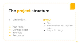 The project structure
44
Why..?
- Clean
- Similar content into separate
folder
- Easy to ﬁnd things
4 main folders:
● App folder
● Conﬁgs folder
● Internals
● Resources
 