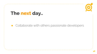 The next day..
● Collaborate with others passionate developers
46
 