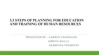 3.3 STEPS OF PLANNING FOR EDUCATION
AND TRAINING OF HUMAN RESOURCES
PRESENTED BY : AAKRITI CHAPAGAIN
AMRITA MALLA
AKSHETHA UPADHYAY
 