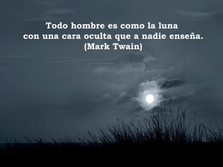 Todo hombre es como la luna
con una cara oculta que a nadie enseña.
(Mark Twain)
