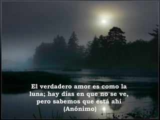 El verdadero amor es como la
luna; hay días en que no se ve,
pero sabemos que está ahí
(Anónimo)