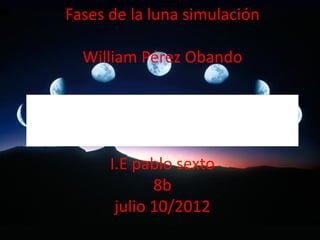 Fases de la luna simulación

  William Pérez Obando




      I.E pablo sexto
             8b
       julio 10/2012
 