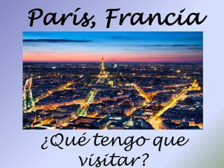París, Francia
¿Qué tengo que
visitar?
 