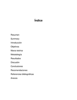Índice




Resumen
Summary
Introducción
Objetivos
Marco teórico
Metodología
Resultados
Discusión
Conclusiones
Recomendaciones
Referencias bibliográficas
Anexos
 