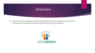 slideshare
Permite subir y compartir en internet presentaciones en power point archivos en
formato pdf, documentos Word y otros formatos de documentos